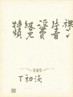 特级淫片裸体视频免费看冫