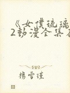 《女仆琉璃川》2动漫全集在线观看