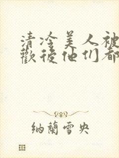 清冷美人被迫承欢后他们都疯了小说