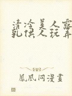 清冷美人露出双乳供人玩弄h文