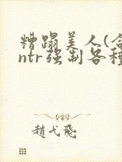 糟蹋美人(合集ntr强制各种美人虐