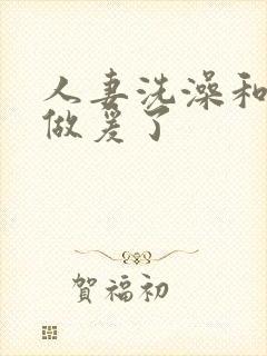 人妻洗澡和公强做爰了