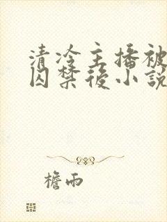 清冷主播被反派囚禁后小说免费阅读