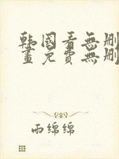 韩国看无删减漫画免费无删减