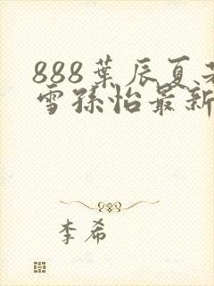 888叶辰夏若雪孙怡最新章节八一