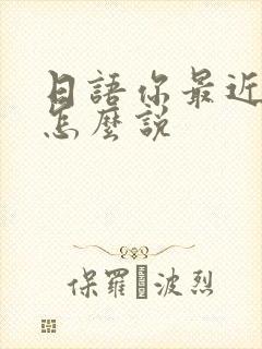 日语你最近好吗怎么说