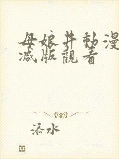 母娘井动漫无删减版观看