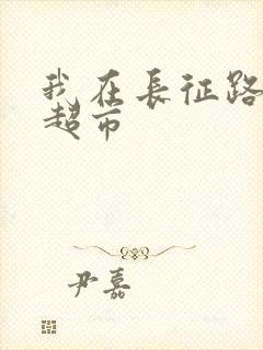 我在长征路上开超市