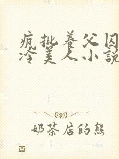 疯批养父囚禁清冷美人小说免费阅读洛小元