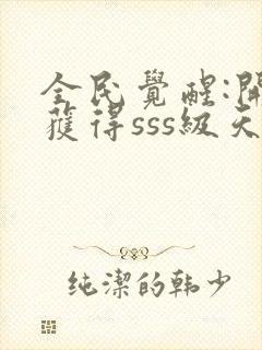 全民觉醒:开局获得sss级天赋下载txt全文