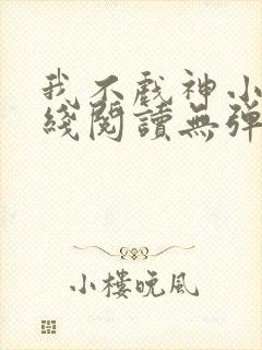 我不戏神小说在线阅读无弹窗