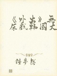 《外出》无删减床戏韩国大尺度电影封面