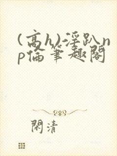 (高h)淫趴np伦笔趣阁封面