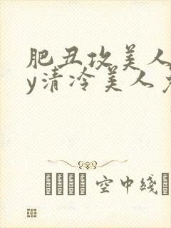 肥丑攻美人受by清冷美人免费阅读