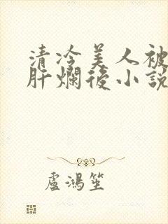 清冷美人被坏种肝烂后小说全文免费