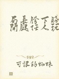 局长胯下贱奴张开腿任人玩弄漫画