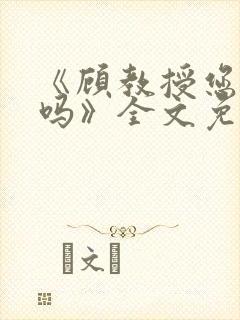 《顾教授您睡了吗》全文免费阅读