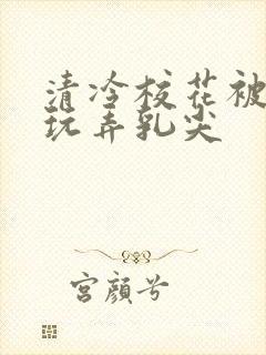 清冷校花被下药玩弄乳尖