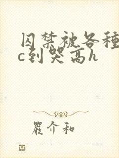 囚禁被各种姿势c到哭高h