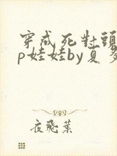 穿成死对头的cp娃娃by夏多罗免费阅读