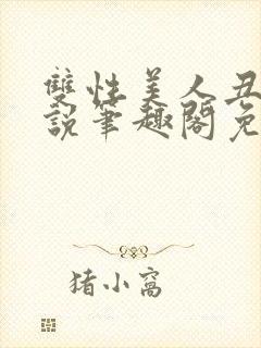 双性美人丑攻小说笔趣阁免费阅读全