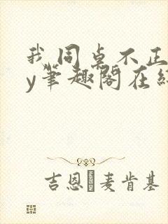 我同桌不正常by笔趣阁在线阅读