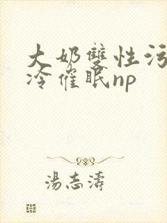 大奶双性污文清冷催眠np