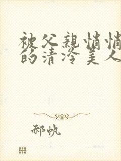 被父亲悄悄调教的清冷美人