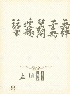 玩坏儿子无弹窗笔趣阁无弹窗笔趣阁