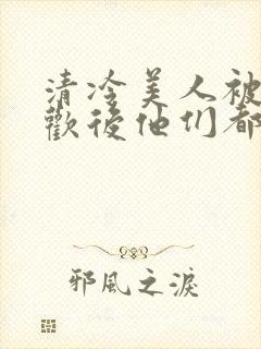 清冷美人被迫承欢后他们都疯了小说