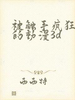 被触手疯狂蹂躏的动漫3d