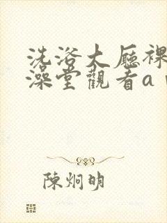 洗浴大厅裸体女澡堂观看aⅴ