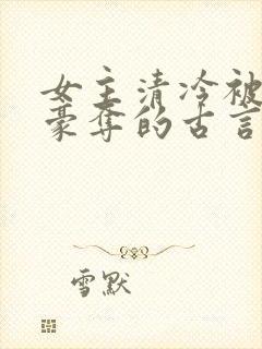 女主清冷被强取豪夺的古言
