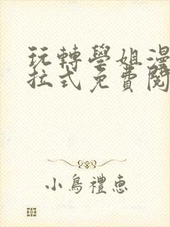 玩转学姐漫画下拉式免费阅读漫画