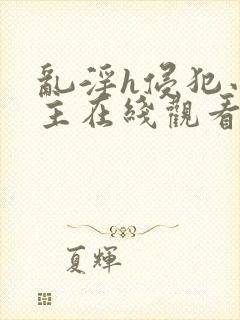 乱淫h侵犯小公主在线观看动漫