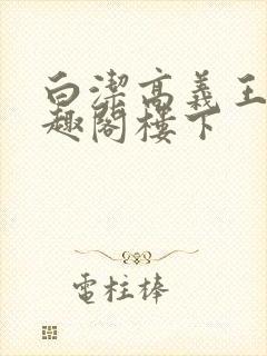 白洁高义王申笔趣阁楼下