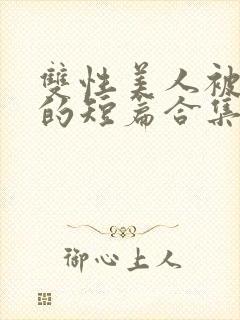 双性美人被爆炒的短篇合集