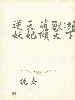 逆天萌兽:绝世妖妃倾天下下载txt