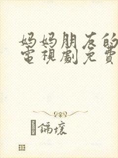 妈妈朋友的儿子电视剧免费观看完整版