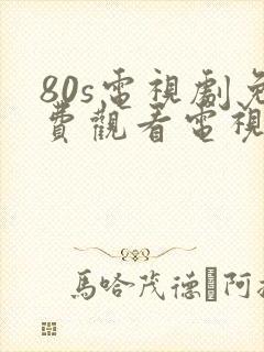 80s电视剧免费观看电视剧大全在线观看