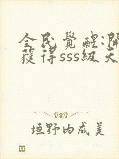 全民觉醒:开局获得sss级天赋全文阅读免费