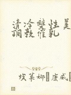 清冷双性美人被调教催乳