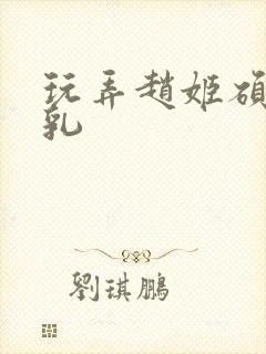 玩弄赵姬硕大双乳