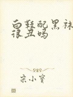 白鞋配黑袜子会很丑吗