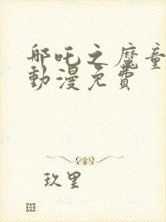 哪吒之魔童降世动漫免费