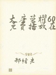 大唐荣耀60集免费播放在线观看视频