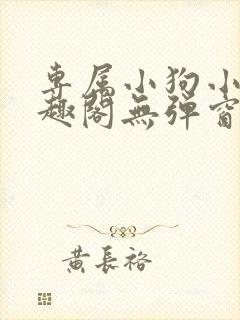 专属小狗小说笔趣阁无弹窗