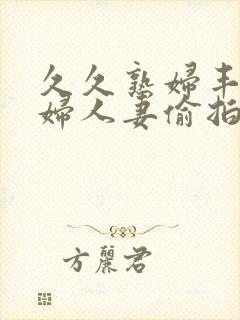 久久熟妇丰满少妇人妻偷拍精品