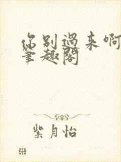 你别过来啊by笔趣阁