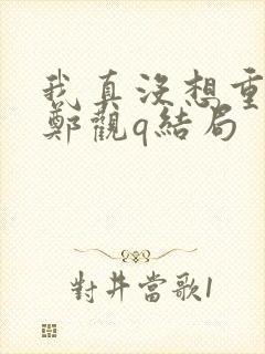 我真没想重生啊郑观q结局